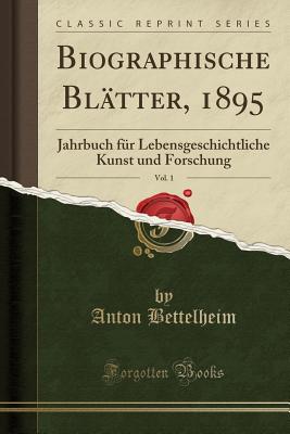 Biographische Bl?tter, 1895, Vol. 1: Jahrbuch F?r Lebensgeschichtliche Kunst Und Forschung (Classic Reprint) - Bettelheim, Anton