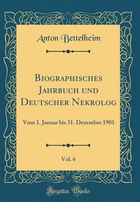 Biographisches Jahrbuch Und Deutscher Nekrolog, Vol. 6: Vom 1. Januar Bis 31. Dezember 1901 (Classic Reprint) - Bettelheim, Anton