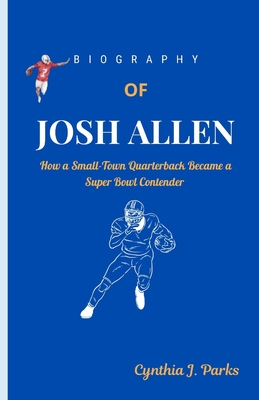 Biography of Josh Allen: How a Small-Town Quarterback Became a Super Bowl Contender - Parks, Cynthia J