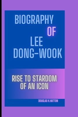 Biography of Lee Dong-Wook: Rise to Stardom of an Icon - K Hatton, Douglas