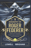 Biography of Roger Federer: Mastering the Impossible: The Art, Legacy, and Relentless Pursuit of Greatness