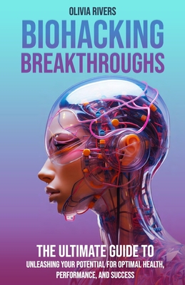 Biohacking Breakthroughs: The Ultimate Guide to Unleashing Your Potential for Optimal Health, Performance, and Success - Rivers, Olivia