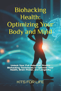 Biohacking Health: Optimizing Your Body and Mind: Unlock Your Full Potential: Proven Biohacking Techniques to Optimize Your Health, Brain Power, and Longevity