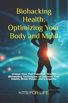 Biohacking Health: Optimizing Your Body and Mind: Unlock Your Full Potential: Proven Biohacking Techniques to Optimize Your Health, Brain Power, and Longevity - Kits for Life