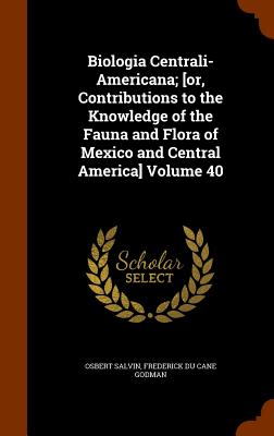 Biologia Centrali-Americana; [or, Contributions to the Knowledge of the Fauna and Flora of Mexico and Central America] Volume 40 - Salvin, Osbert, and Godman, Frederick Du Cane