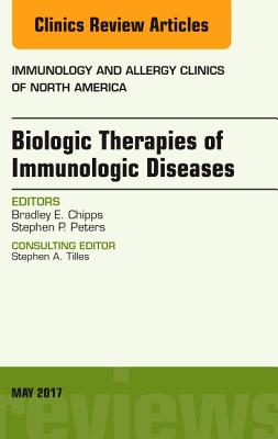 Biologic Therapies of Immunologic Diseases, An Issue of Immunology and Allergy Clinics of North America - Chipps, Bradley E., and Peters, Stephen P.