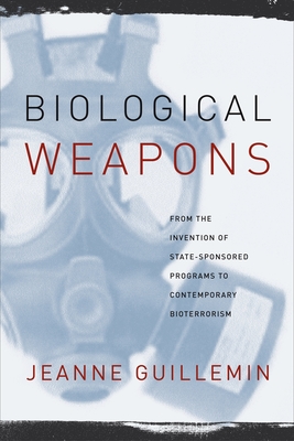 Biological Weapons: From the Invention of State-Sponsored Programs to Contemporary Bioterrorism - Guillemin, Jeanne, Professor