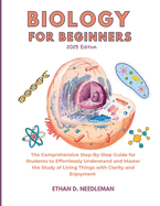 Biology For Beginners 2025 Edition: The Comprehensive Step-By-Step Guide for Students to Effortlessly Understand and Master the Study of Living Things with Clarity and Enjoyment