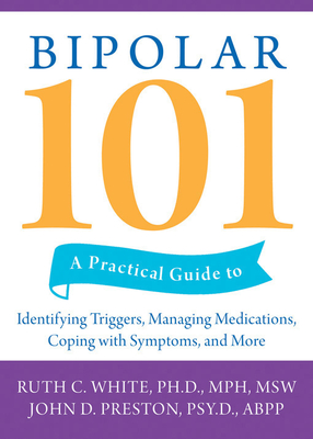 Bipolar 101: A Practical Guide to Identifying Triggers, Managing Medications, Coping with Symptoms, and More - White, Ruth C, PhD, MPH, MSW, and Preston, John D, PsyD, Abpp