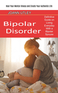Bipolar Disorder: Heal Your Mental Illness and Create Your Authentic Life (Definitive Guide on Living Everyday With a Bipolar Spouse)