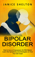 Bipolar Disorder: How to Live an Empowered Life With Bipolar (Learn the Symptoms and Strategies on How You Can Cope)