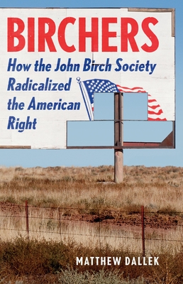 Birchers: How the John Birch Society Radicalized the American Right - Dallek, Matthew