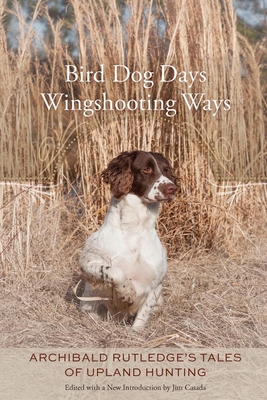 Bird Dog Days, Wingshooting Ways: Archibald Rutledge's Tales of Upland Hunting - Rutledge, Archibald, and Casada, Jim (Editor)