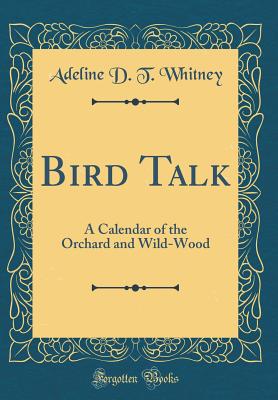 Bird Talk: A Calendar of the Orchard and Wild-Wood (Classic Reprint) - Whitney, Adeline D T