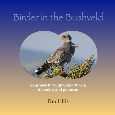 Birder in the Bushveld: Journeys through South Africa in poetry and pictures - Burns, Robbie (Photographer), and Ellis, Tim