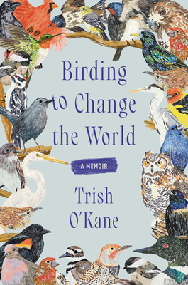 Birding to Change the World: A Memoir - O'Kane, Trish
