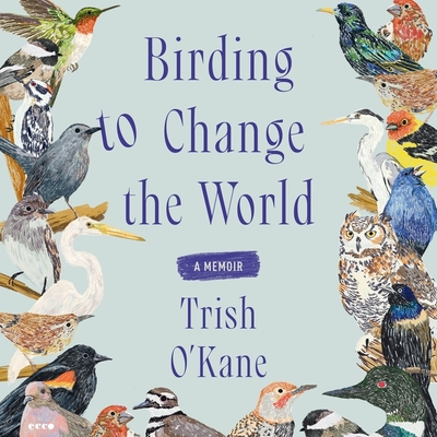 Birding to Change the World: A Memoir - O'Kane, Trish, and Smith, Cheryl (Read by)