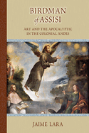 Birdman of Assisi: Art and the Apocalyptic in the Colonial Andes: Volume 476