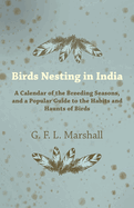 Birds Nesting in India - A Calendar of the Breeding Seasons, and a Popular Guide to the Habits and Haunts of Birds