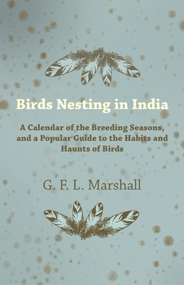 Birds Nesting in India - A Calendar of the Breeding Seasons, and a Popular Guide to the Habits and Haunts of Birds - Marshall, G F L