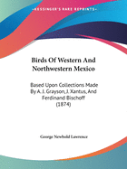 Birds Of Western And Northwestern Mexico: Based Upon Collections Made By A. J. Grayson, J. Xantus, And Ferdinand Bischoff (1874)