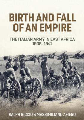 Birth and Fall of an Empire: The Italian Army in East Africa 1935-1941 - Riccio, Ralph, and Afiero, Massimiliano