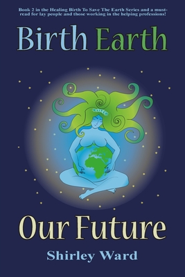 Birth, Earth, Our Future: Our conception and birth defines who we are, how we relate to each other, the Earth and our future. - Ward, Shirley