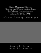 Birth, Marriage, Divorce, Bigamy, and Death Notices from the Alcona County Review, Volume 6: 1940-1944: Alcona County, Michigan