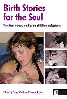 Birth Stories for the Soul: Tales from Women, Families and Childbirth Professionals - Walsh, Denis (Editor), and Byrom, Sheena (Editor)