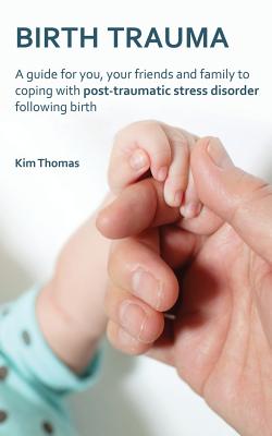 Birth Trauma: A Guide for You, Your Friends and Family to Coping with Post-Traumatic Stress Disorder Following Birth - Thomas, Kim