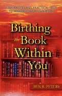 Birthing the Book Within You: Inspiration and Practical Help to Produce Your Own Book - Peters, Ben R