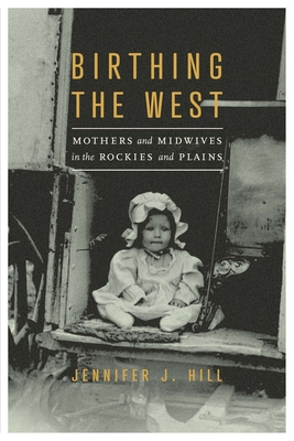 Birthing the West: Mothers and Midwives in the Rockies and Plains - Hill, Jennifer J