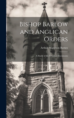 Bishop Barlow and Anglican Orders: A Study of the Original Documents - Barnes, Arthur Stapylton