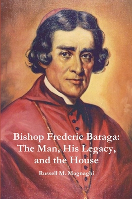 Bishop Frederic Baraga: The Man, His Legacy, and the House - Magnaghi, Russell M