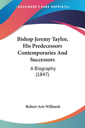 Bishop Jeremy Taylor, His Predecessors Contemporaries And Successors: A Biography (1847)