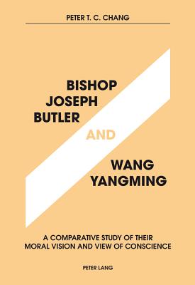 Bishop Joseph Butler and Wang Yangming: A Comparative Study of Their Moral Vision and View of Conscience - Chang, Peter T.C.