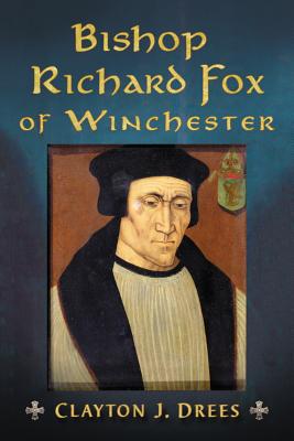 Bishop Richard Fox of Winchester: Architect of the Tudor Age - Drees, Clayton J