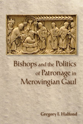 Bishops and the Politics of Patronage in Merovingian Gaul - Halfond, Gregory I