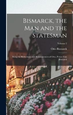 Bismarck, the man and the Statesman; Being the Reflections and Reminiscences of Otto, Prince von Bismarck; Volume 2 - Bismarck, Otto