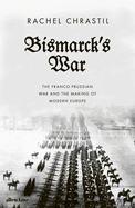 Bismarck's War: The Franco-Prussian War and the Making of Modern Europe