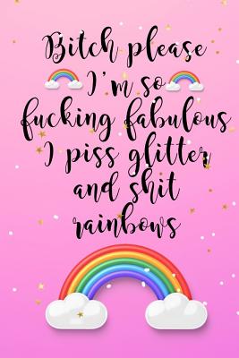 Bitch Please... I'm So Fucking Fabulous I Piss Glitter And Shit Rainbows: A 120 Paged Lined Notebook For The Sarcastic Friend In Your Life Who May Curse A Little - Publishing, Cussing Koala