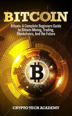 Bitcoin: A Complete Beginners Guide to Bitcoin Mining, Trading, Blockchains, And the Future - Academy, Crypto Tech