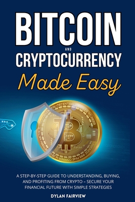 Bitcoin and Cryptocurrency Made Easy: A Step-by-Step Guide to Understanding, Buying, and Profiting from Crypto - Secure Your Financial Future with Simple Strategies - Fairview, Dylan