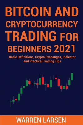 Bitcoin and Cryptocurrency Trading for Beginners 2021: Basic Definitions, Crypto Exchanges, Indicator, And Practical Trading Tips - Larsen, Warren