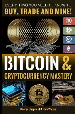 Bitcoin & Cryptocurrency Mastery: Everything You Need to Know... - Shepherd, George, and Waters, Rick