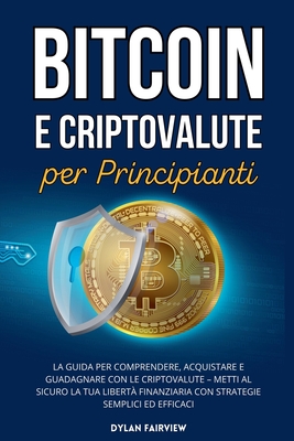 Bitcoin e Criptovalute per Principianti: La Guida per Comprendere, Acquistare e Guadagnare con le Criptovalute - Metti al Sicuro la Tua Libert? Finanziaria con Strategie Semplici ed Efficaci - Fairview, Dylan