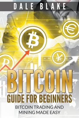 Bitcoin Guide For Beginners: Bitcoin Trading and Mining Made Easy - Blake, Dale