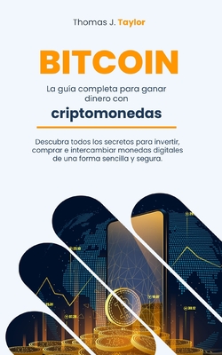 Bitcoin: La gua completa para ganar dinero con criptomonedas Descubra todos los secretos para invertir, comprar e intercambiar monedas digitales de una forma sencilla y segura. - Taylor, Thomas J