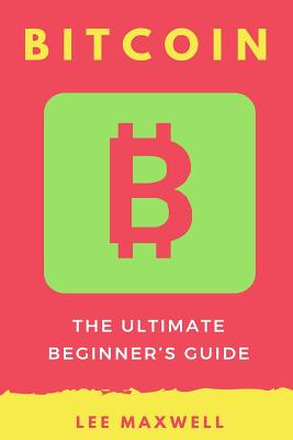 Bitcoin: The Ultimate Beginner's Guide - Maxwell, Lee