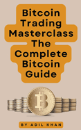 Bitcoin Trading Masterclass: The Complete Bitcoin Guide